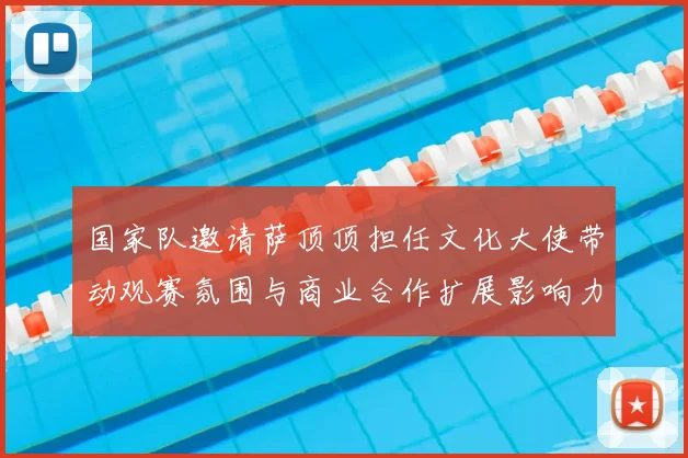 国家队邀请萨顶顶担任文化大使带动观赛氛围与商业合作扩展影响力