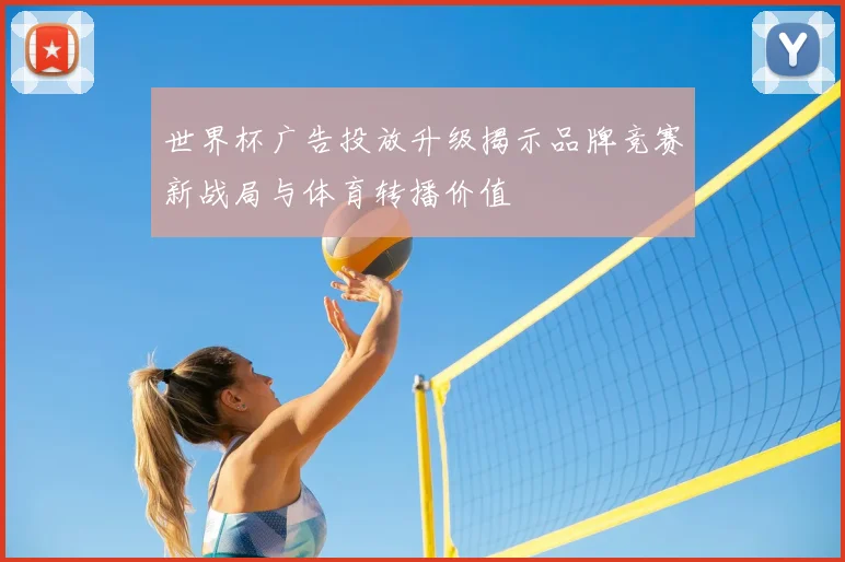 世界杯广告投放升级揭示品牌竞赛新战局与体育转播价值