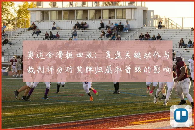 奥运会滑板回放：复盘关键动作与裁判评分对奖牌归属和晋级的影响