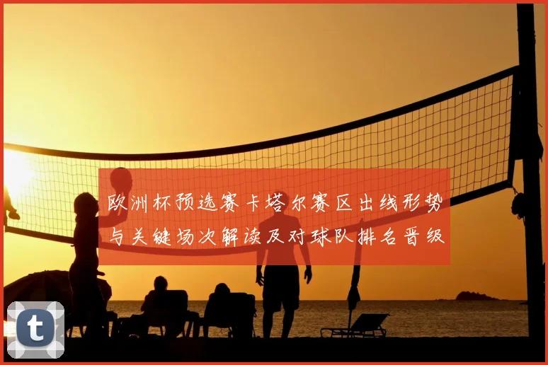 欧洲杯预选赛卡塔尔赛区出线形势与关键场次解读及对球队排名晋级的影响