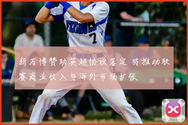 新万博赞助英超协议落定 将推动联赛商业收入与海外市场扩张
