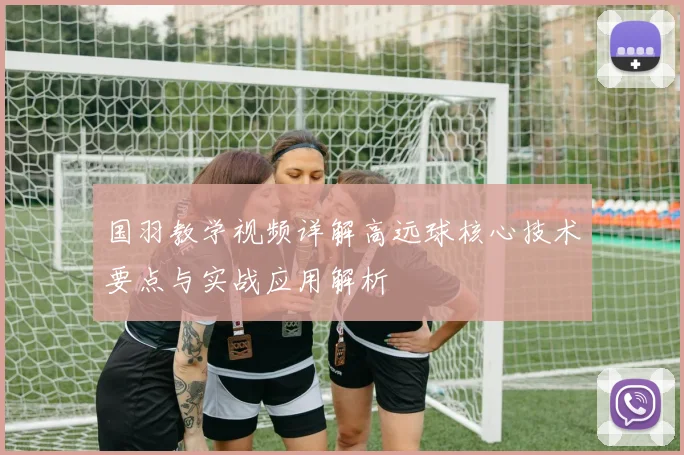 国羽教学视频详解高远球核心技术要点与实战应用解析