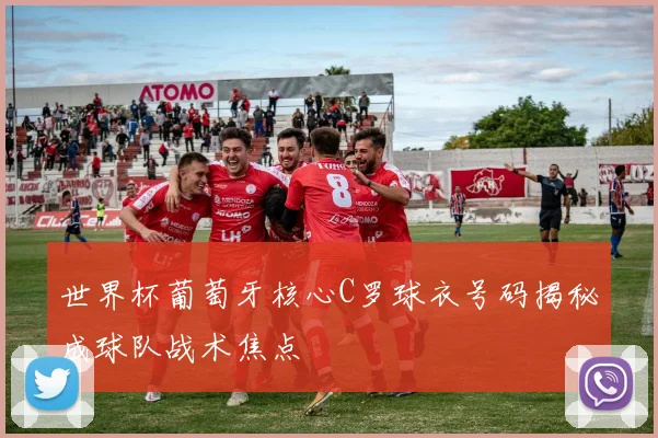 世界杯葡萄牙核心C罗球衣号码揭秘成球队战术焦点