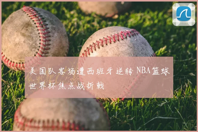 美国队客场遭西班牙逆转 NBA篮球世界杯焦点战折戟