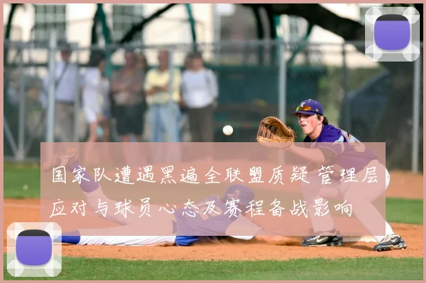 国家队遭遇黑遍全联盟质疑 管理层应对与球员心态及赛程备战影响