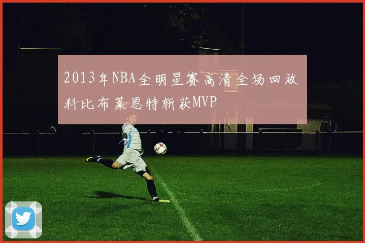 2013年NBA全明星赛高清全场回放 科比布莱恩特斩获MVP