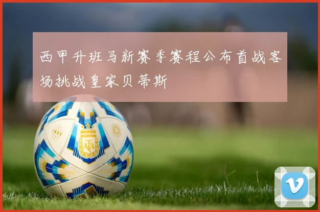 西甲升班马新赛季赛程公布首战客场挑战皇家贝蒂斯