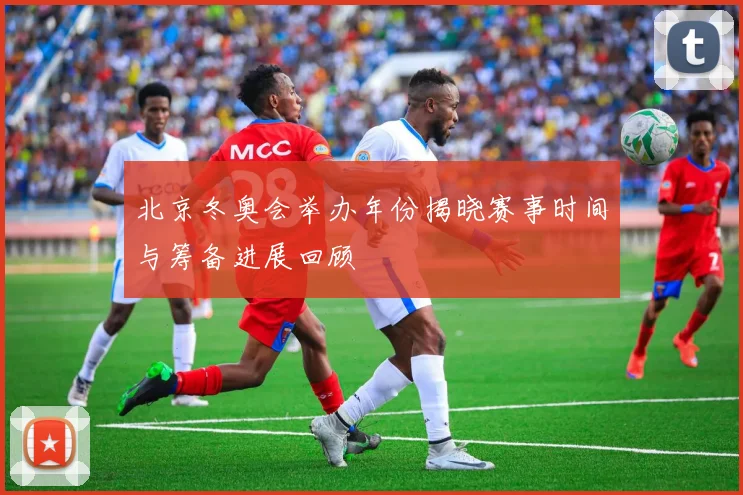 北京冬奥会举办年份揭晓赛事时间与筹备进展回顾