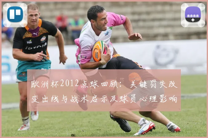 欧洲杯2012点球回顾:关键罚失改变出线与战术启示及球员心理影响