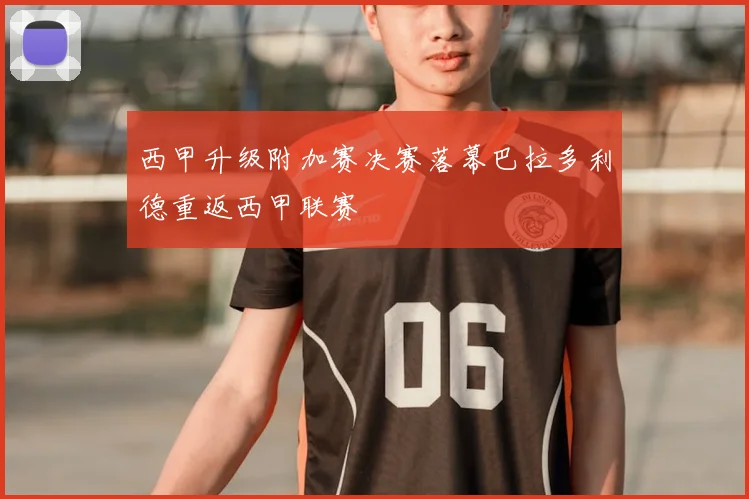 西甲升级附加赛决赛落幕巴拉多利德重返西甲联赛