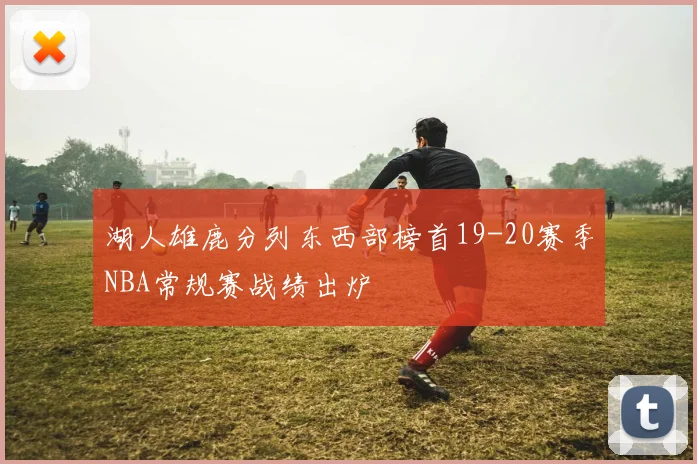 湖人雄鹿分列东西部榜首19-20赛季NBA常规赛战绩出炉