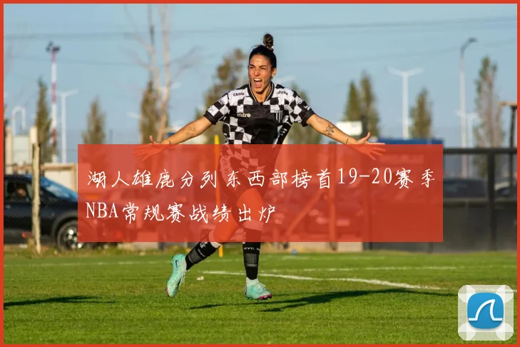 湖人雄鹿分列东西部榜首19-20赛季NBA常规赛战绩出炉