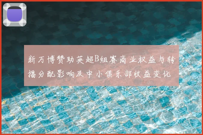 新万博赞助英超B组赛商业权益与转播分配影响及中小俱乐部收益变化解读