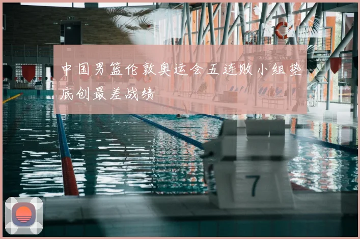 中国男篮伦敦奥运会五连败小组垫底创最差战绩