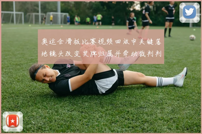 奥运会滑板比赛视频回放中关键落地镜头改变奖牌归属并牵动裁判判罚分析