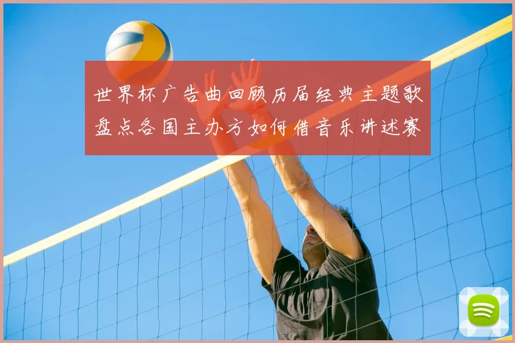 世界杯广告曲回顾历届经典主题歌盘点各国主办方如何借音乐讲述赛事故事