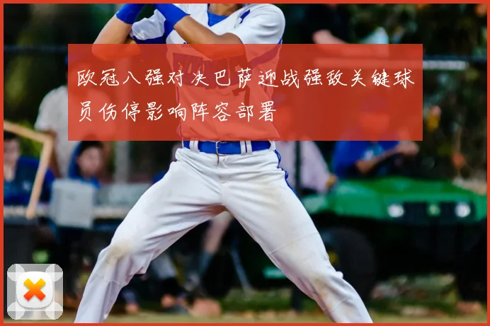 欧冠八强对决巴萨迎战强敌关键球员伤停影响阵容部署