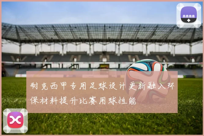 耐克西甲专用足球设计更新融入环保材料提升比赛用球性能