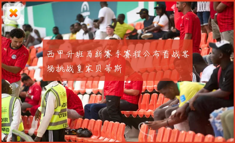 西甲升班马新赛季赛程公布首战客场挑战皇家贝蒂斯