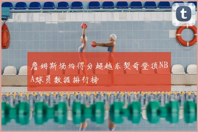 詹姆斯场均得分超越东契奇登顶NBA球员数据排行榜