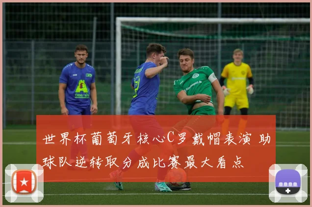 世界杯葡萄牙核心C罗戴帽表演 助球队逆转取分成比赛最大看点