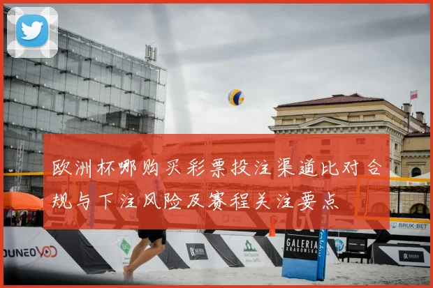 欧洲杯哪购买彩票投注渠道比对合规与下注风险及赛程关注要点