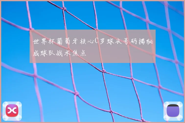 世界杯葡萄牙核心C罗球衣号码揭秘成球队战术焦点