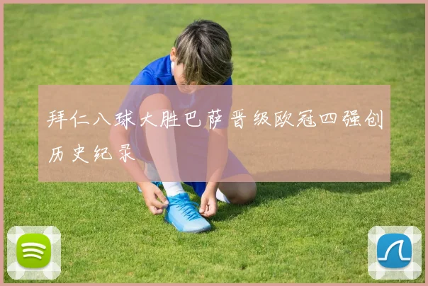 拜仁八球大胜巴萨晋级欧冠四强创历史纪录