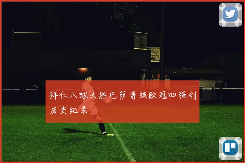 拜仁八球大胜巴萨晋级欧冠四强创历史纪录