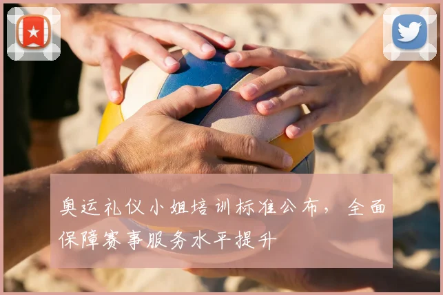 奥运礼仪小姐培训标准公布,全面保障赛事服务水平提升