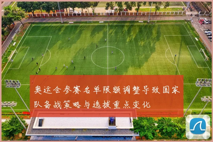 奥运会参赛名单限额调整导致国家队备战策略与选拔重点变化