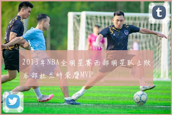 2013年NBA全明星赛西部明星队击败东部杜兰特荣膺MVP