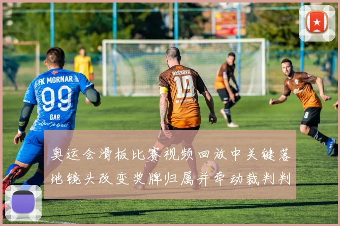 奥运会滑板比赛视频回放中关键落地镜头改变奖牌归属并牵动裁判判罚分析