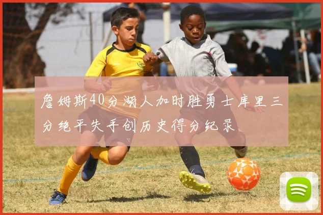 詹姆斯40分湖人加时胜勇士库里三分绝平失手创历史得分纪录