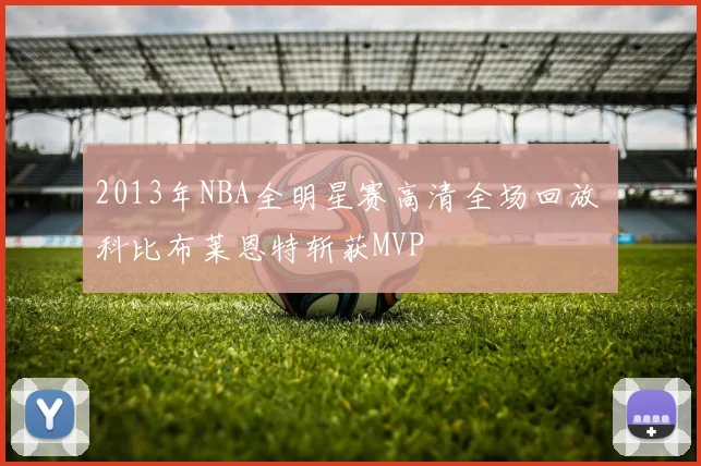 2013年NBA全明星赛高清全场回放 科比布莱恩特斩获MVP
