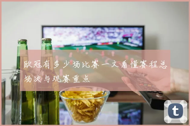 欧冠有多少场比赛一文看懂赛程总场次与观赛重点