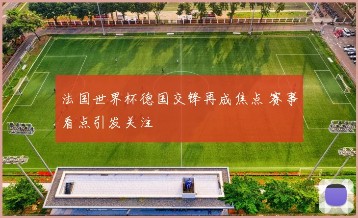 法国世界杯德国交锋再成焦点 赛事看点引发关注