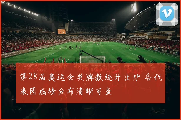第28届奥运会奖牌数统计出炉 各代表团成绩分布清晰可查