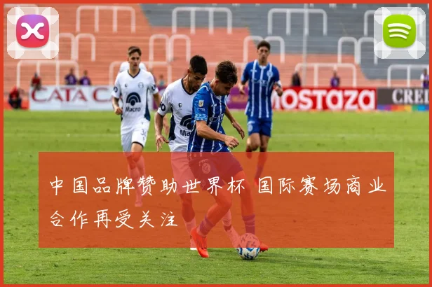 中国品牌赞助世界杯 国际赛场商业合作再受关注