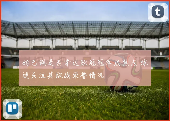 姆巴佩是否拿过欧冠冠军成焦点 球迷关注其欧战荣誉情况