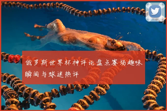 俄罗斯世界杯神评论盘点赛场趣味瞬间与球迷热评